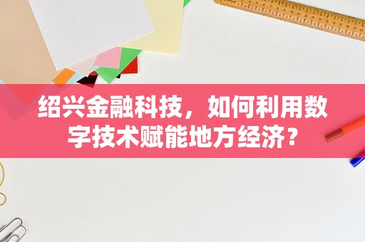 绍兴金融科技，如何利用数字技术赋能地方经济？