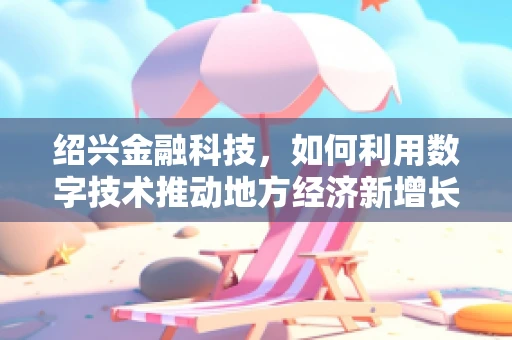 绍兴金融科技，如何利用数字技术推动地方经济新增长？