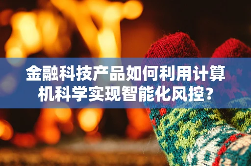 金融科技产品如何利用计算机科学实现智能化风控？