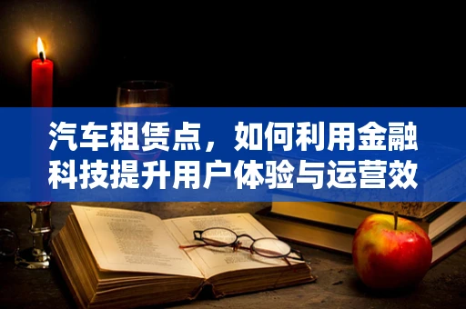 汽车租赁点，如何利用金融科技提升用户体验与运营效率？