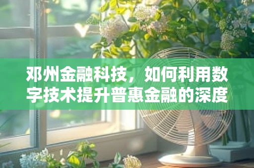 邓州金融科技，如何利用数字技术提升普惠金融的深度与广度？