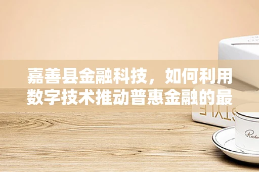 嘉善县金融科技，如何利用数字技术推动普惠金融的最后一公里？