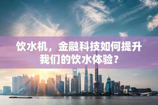 饮水机，金融科技如何提升我们的饮水体验？