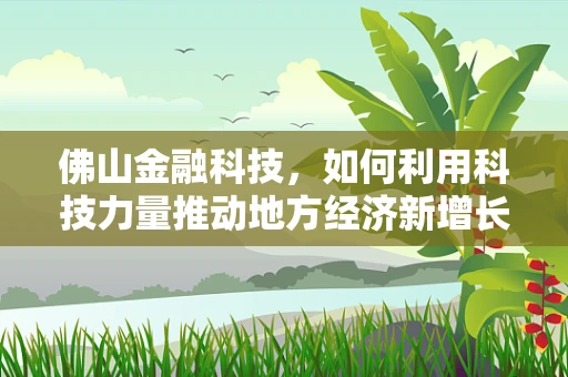 佛山金融科技，如何利用科技力量推动地方经济新增长？