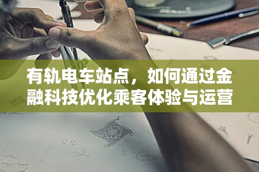 有轨电车站点，如何通过金融科技优化乘客体验与运营效率？