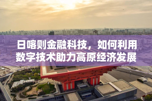 日喀则金融科技，如何利用数字技术助力高原经济发展？