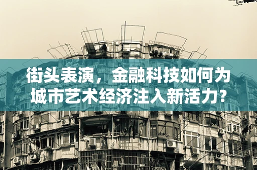 街头表演，金融科技如何为城市艺术经济注入新活力？