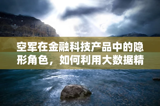 空军在金融科技产品中的隐形角色，如何利用大数据精准打击市场？