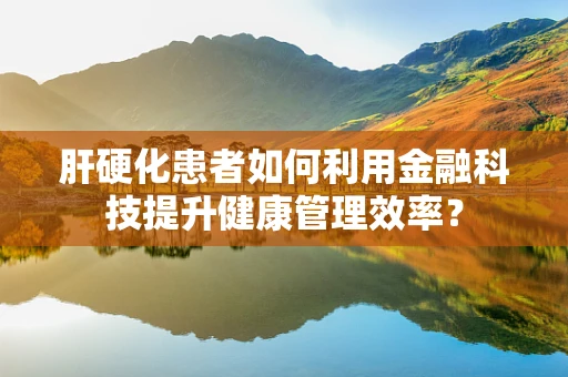 肝硬化患者如何利用金融科技提升健康管理效率？