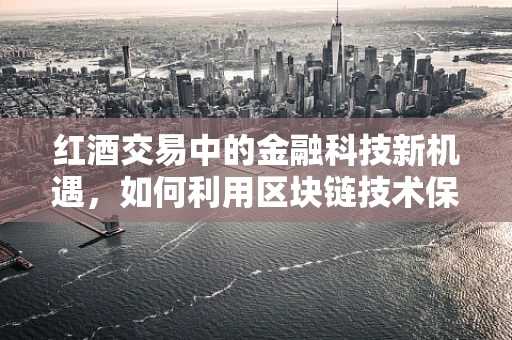 红酒交易中的金融科技新机遇，如何利用区块链技术保障真伪与追溯？