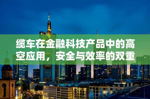 缆车在金融科技产品中的高空应用，安全与效率的双重挑战？