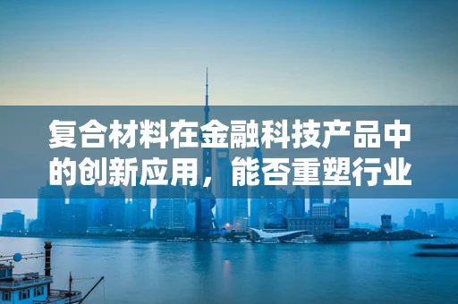 复合材料在金融科技产品中的创新应用，能否重塑行业未来？