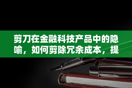 剪刀在金融科技产品中的隐喻，如何剪除冗余成本，提升效率？