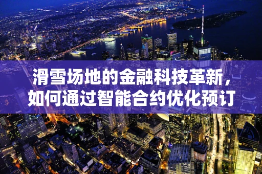 滑雪场地的金融科技革新，如何通过智能合约优化预订与支付流程？