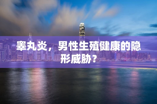 睾丸炎，男性生殖健康的隐形威胁？