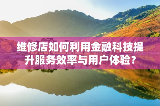 维修店如何利用金融科技提升服务效率与用户体验？