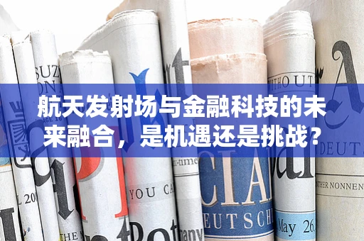 航天发射场与金融科技的未来融合，是机遇还是挑战？