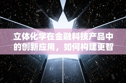 立体化学在金融科技产品中的创新应用，如何构建更智能的交易系统？