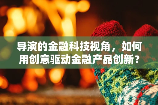 导演的金融科技视角，如何用创意驱动金融产品创新？