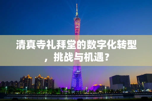 清真寺礼拜堂的数字化转型，挑战与机遇？