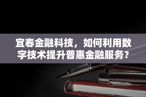 宜春金融科技，如何利用数字技术提升普惠金融服务？