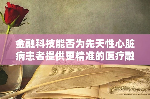 金融科技能否为先天性心脏病患者提供更精准的医疗融资方案？