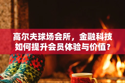 高尔夫球场会所，金融科技如何提升会员体验与价值？