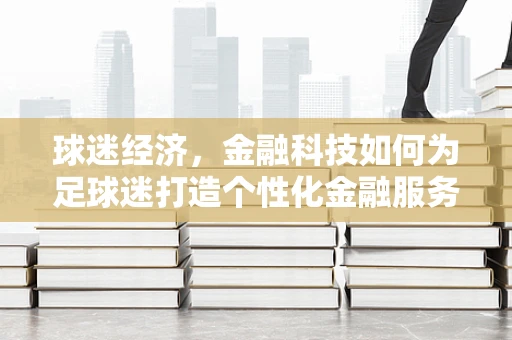 球迷经济，金融科技如何为足球迷打造个性化金融服务？