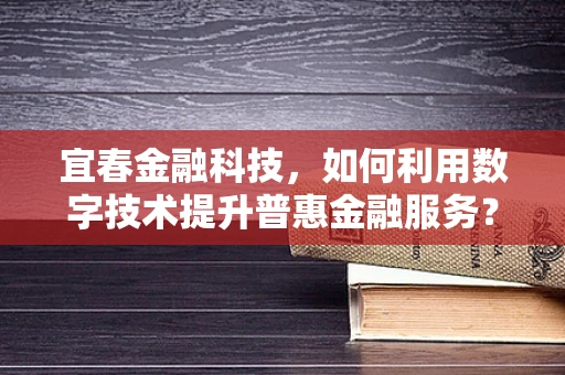 宜春金融科技，如何利用数字技术提升普惠金融服务？