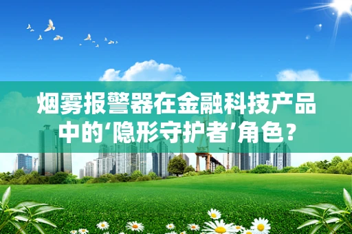 烟雾报警器在金融科技产品中的‘隐形守护者’角色？
