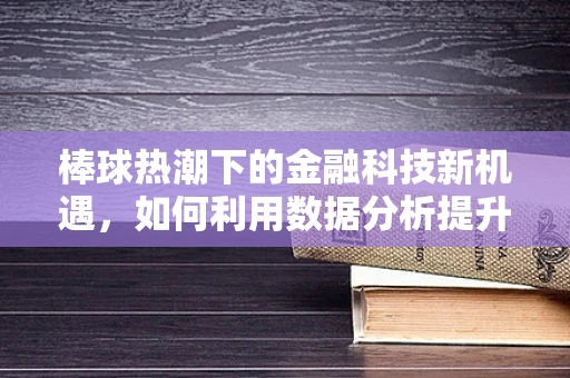 棒球热潮下的金融科技新机遇，如何利用数据分析提升球场体验？
