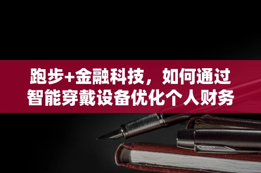 跑步+金融科技，如何通过智能穿戴设备优化个人财务健康？
