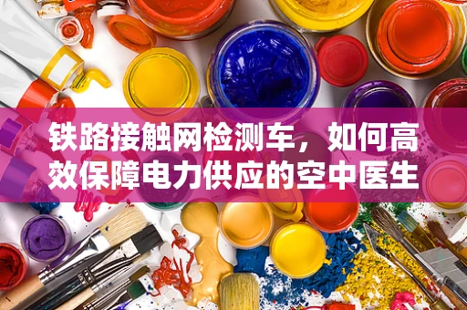 铁路接触网检测车，如何高效保障电力供应的空中医生？