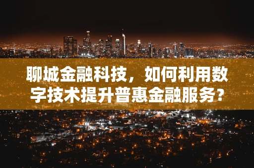 聊城金融科技，如何利用数字技术提升普惠金融服务？