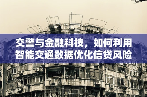 交警与金融科技，如何利用智能交通数据优化信贷风险评估？