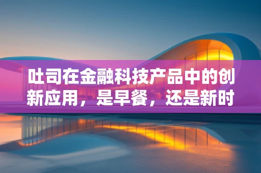 吐司在金融科技产品中的创新应用，是早餐，还是新时代的支付工具？