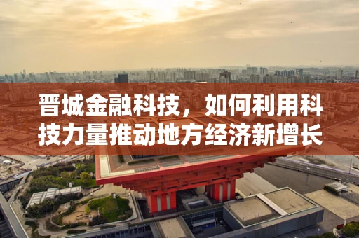 晋城金融科技，如何利用科技力量推动地方经济新增长？
