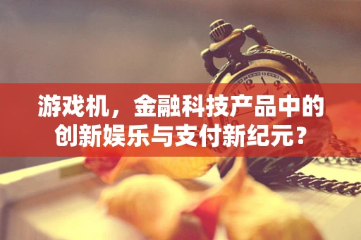 游戏机，金融科技产品中的创新娱乐与支付新纪元？