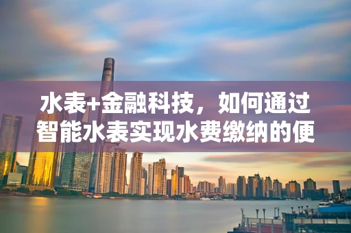 水表+金融科技，如何通过智能水表实现水费缴纳的便捷化与透明化？