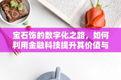宝石饰的数字化之路，如何利用金融科技提升其价值与透明度？