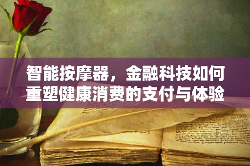 智能按摩器，金融科技如何重塑健康消费的支付与体验？