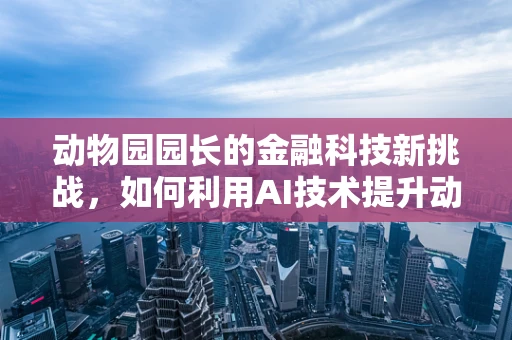 动物园园长的金融科技新挑战，如何利用AI技术提升动物福利与运营效率？