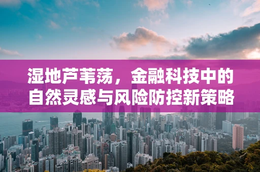 湿地芦苇荡，金融科技中的自然灵感与风险防控新策略？