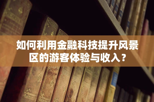 如何利用金融科技提升风景区的游客体验与收入？
