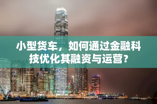 小型货车，如何通过金融科技优化其融资与运营？