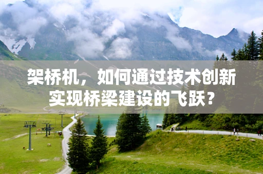 架桥机，如何通过技术创新实现桥梁建设的飞跃？