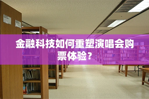 金融科技如何重塑演唱会购票体验？