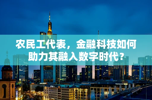 农民工代表，金融科技如何助力其融入数字时代？