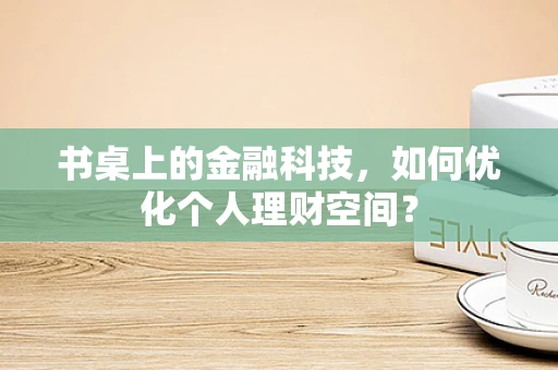 书桌上的金融科技，如何优化个人理财空间？