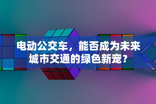 电动公交车，能否成为未来城市交通的绿色新宠？